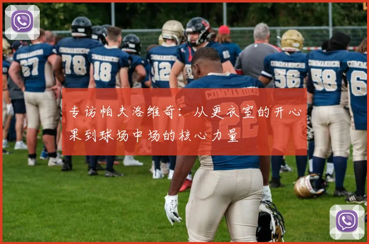 专访帕夫洛维奇：从更衣室的开心果到球场中场的核心力量