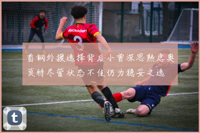 首钢外援选择背后小曾深思熟虑奥莫特尽管状态不佳仍为稳妥之选