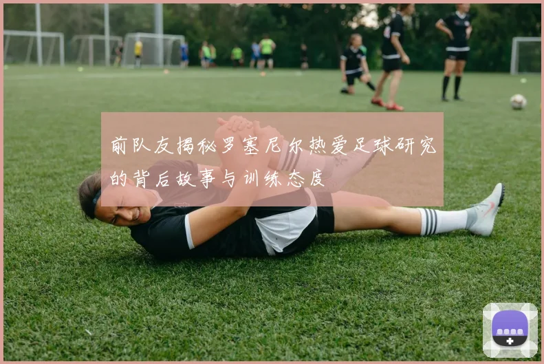 前队友揭秘罗塞尼尔热爱足球研究的背后故事与训练态度