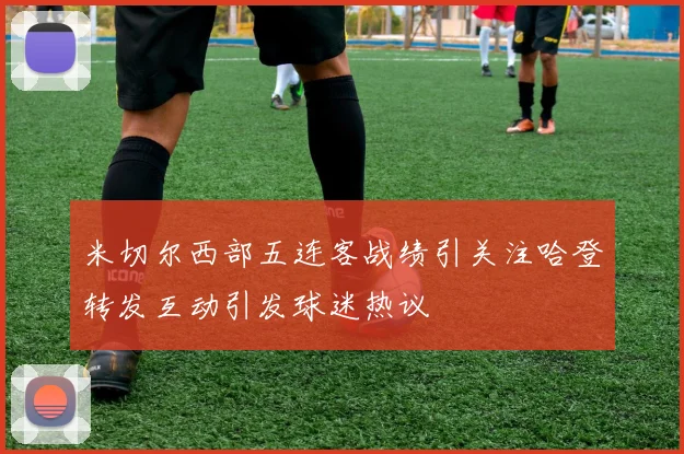 米切尔西部五连客战绩引关注哈登转发互动引发球迷热议