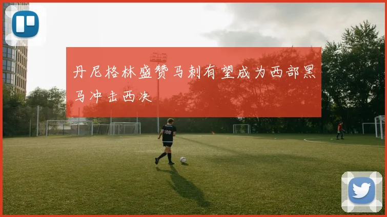 丹尼格林盛赞马刺有望成为西部黑马冲击西决