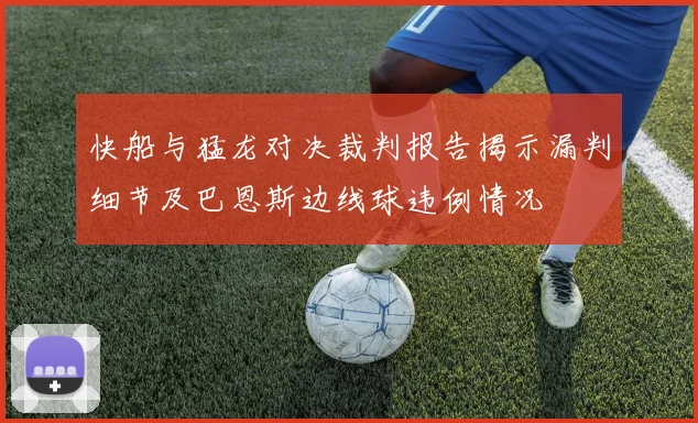 快船与猛龙对决裁判报告揭示漏判细节及巴恩斯边线球违例情况