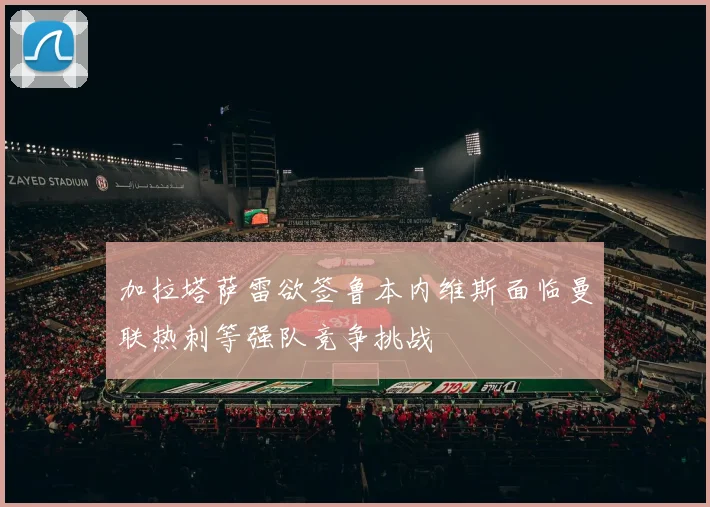 加拉塔萨雷欲签鲁本内维斯面临曼联热刺等强队竞争挑战