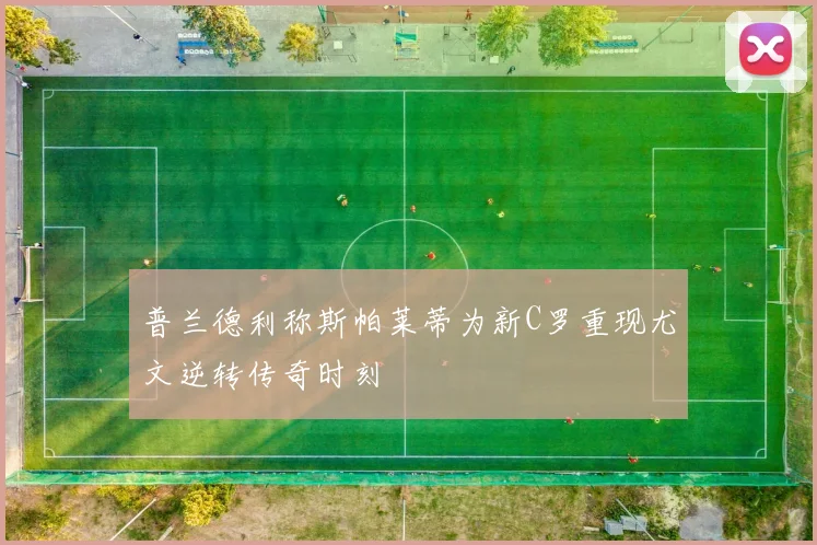 普兰德利称斯帕莱蒂为新C罗重现尤文逆转传奇时刻