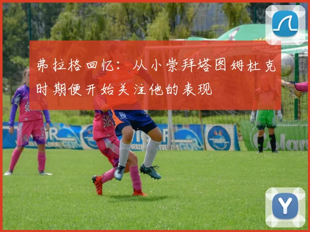 弗拉格回忆：从小崇拜塔图姆杜克时期便开始关注他的表现