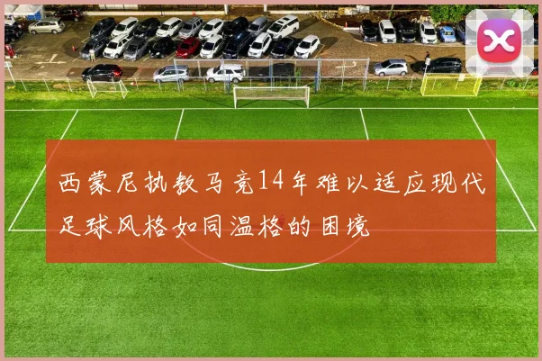 西蒙尼执教马竞14年难以适应现代足球风格如同温格的困境