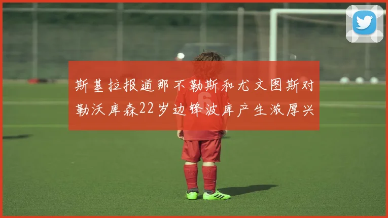 斯基拉报道那不勒斯和尤文图斯对勒沃库森22岁边锋波库产生浓厚兴趣