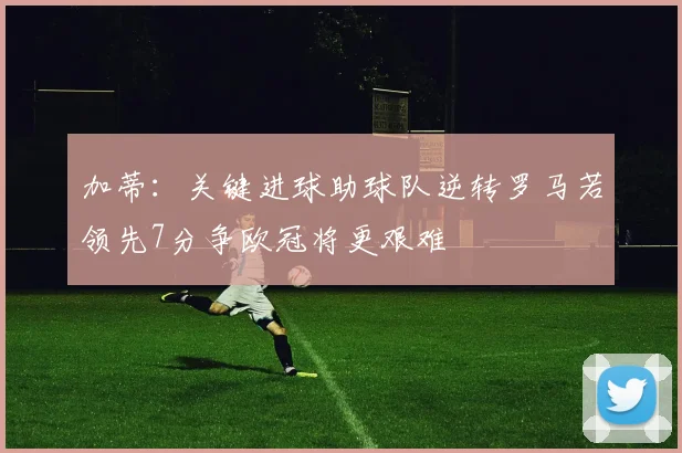加蒂：关键进球助球队逆转罗马若领先7分争欧冠将更艰难