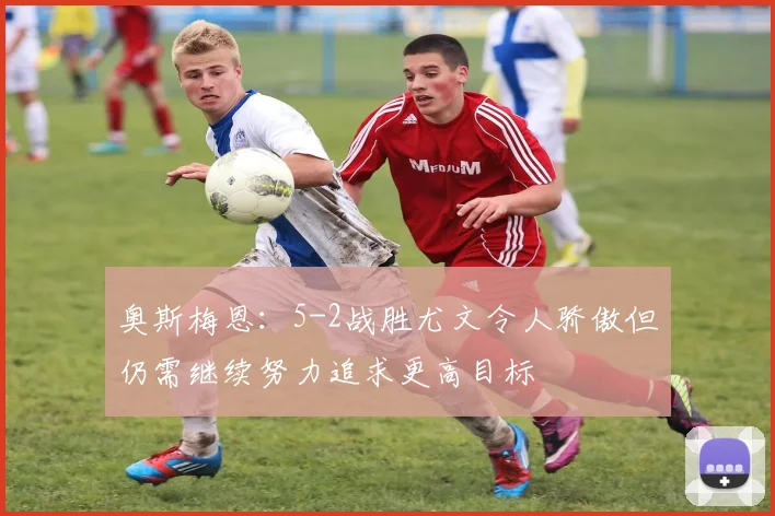 奥斯梅恩：5-2战胜尤文令人骄傲但仍需继续努力追求更高目标