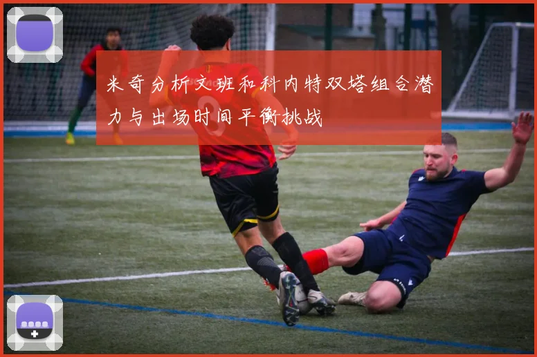 米奇分析文班和科内特双塔组合潜力与出场时间平衡挑战