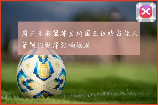 周三竞彩篮球分析国王往绩占优火箭阿门缺席影响战局