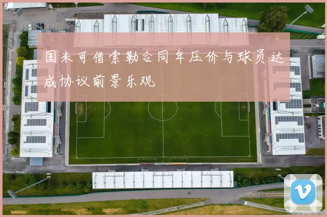 国米可借索勒合同年压价与球员达成协议前景乐观