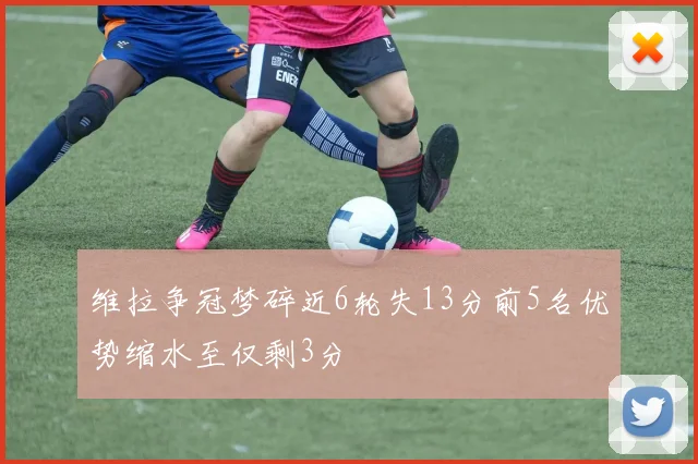 维拉争冠梦碎近6轮失13分前5名优势缩水至仅剩3分