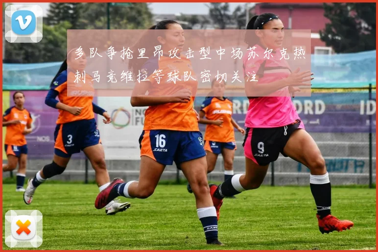 多队争抢里昂攻击型中场苏尔克热刺马竞维拉等球队密切关注
