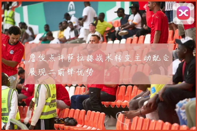 詹俊点评萨拉赫战术转变主动配合展现二前锋优势