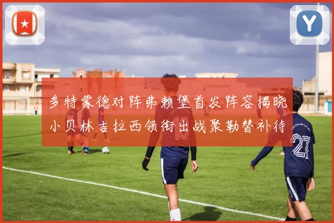 多特蒙德对阵弗赖堡首发阵容揭晓小贝林吉拉西领衔出战聚勒替补待命