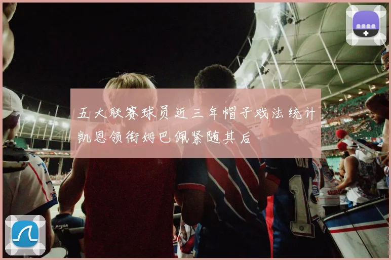 五大联赛球员近三年帽子戏法统计凯恩领衔姆巴佩紧随其后