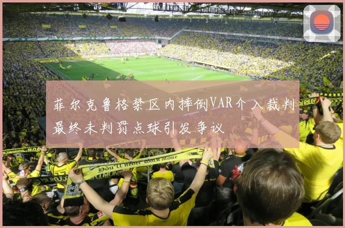 菲尔克鲁格禁区内摔倒VAR介入裁判最终未判罚点球引发争议
