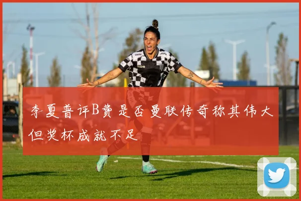 李夏普评B费是否曼联传奇称其伟大但奖杯成就不足