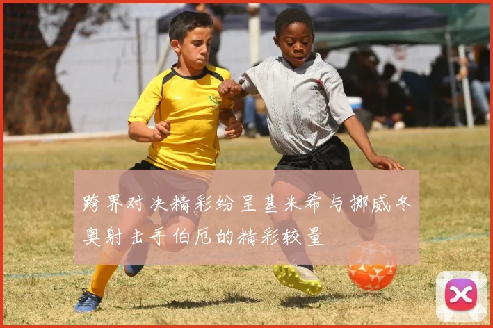 跨界对决精彩纷呈基米希与挪威冬奥射击手伯厄的精彩较量