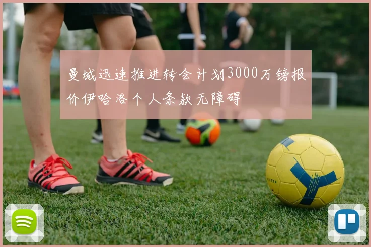 曼城迅速推进转会计划3000万镑报价伊哈洛个人条款无障碍