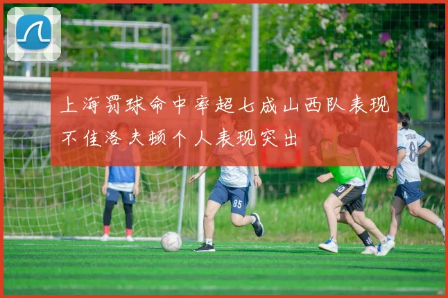 上海罚球命中率超七成山西队表现不佳洛夫顿个人表现突出