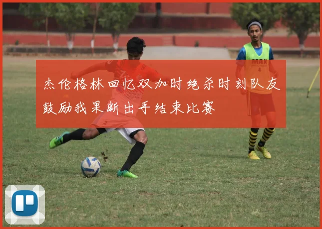 杰伦格林回忆双加时绝杀时刻队友鼓励我果断出手结束比赛