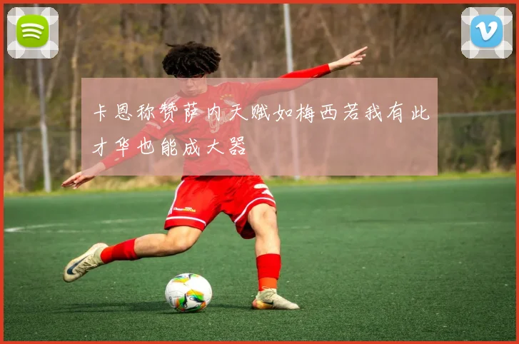 卡恩称赞萨内天赋如梅西若我有此才华也能成大器