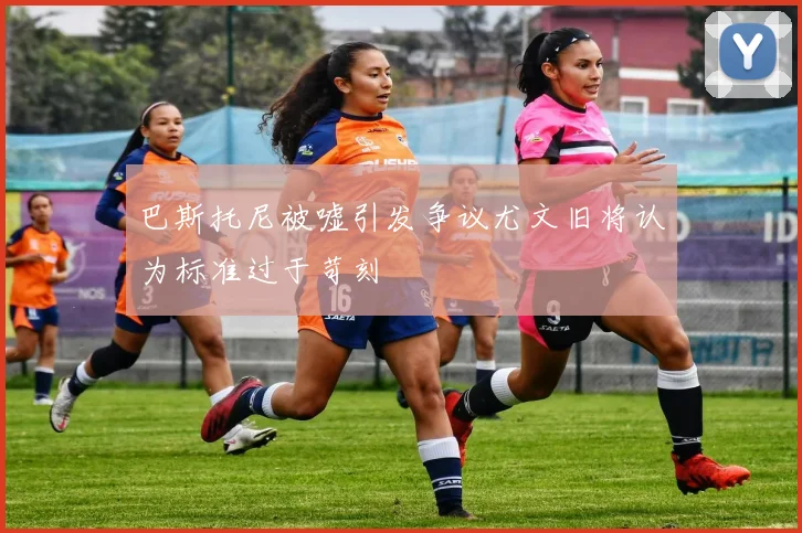 巴斯托尼被嘘引发争议尤文旧将认为标准过于苛刻