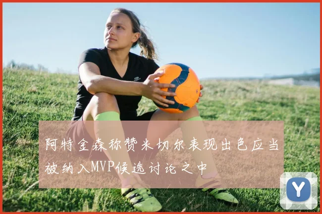 阿特金森称赞米切尔表现出色应当被纳入MVP候选讨论之中