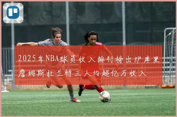 2025年NBA球员收入排行榜出炉库里詹姆斯杜兰特三人均超亿万收入