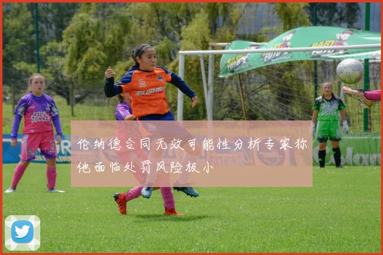伦纳德合同无效可能性分析专家称他面临处罚风险极小