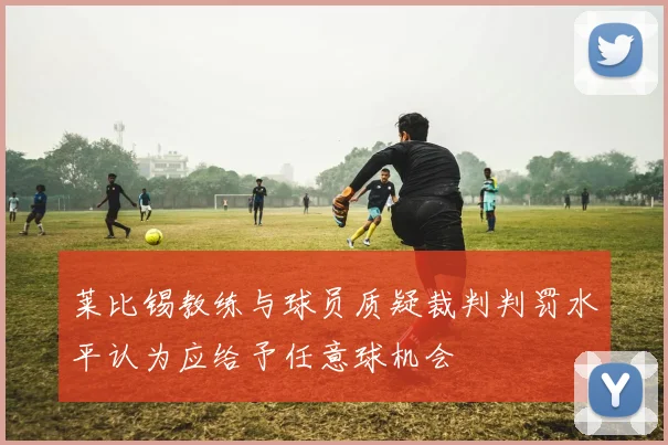 莱比锡教练与球员质疑裁判判罚水平认为应给予任意球机会
