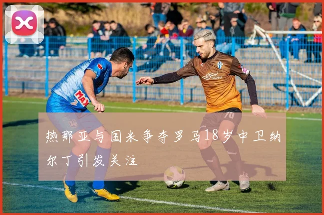 热那亚与国米争夺罗马18岁中卫纳尔丁引发关注