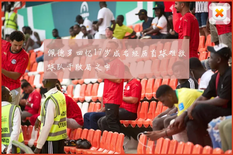 佩德罗回忆17岁成名经历首球难救球队于败局之中